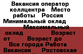 Вакансия оператор коллцентра › Место работы ­ Россия › Минимальный оклад ­ 20 000 › Максимальный оклад ­ 100 000 › Возраст от ­ 18 › Возраст до ­ 50 - Все города Работа » Вакансии   . Ростовская обл.,Батайск г.